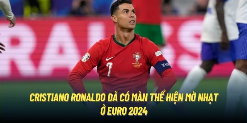 Cristiano Ronaldo đã có màn thể hiện mờ nhạt ở Euro 2024