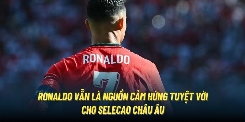 Ronaldo vẫn là nguồn cảm hứng tuyệt vời cho Selecao châu Âu